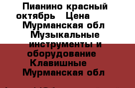 Пианино красный октябрь › Цена ­ 10 - Мурманская обл. Музыкальные инструменты и оборудование » Клавишные   . Мурманская обл.